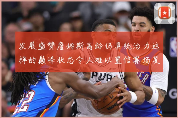 发展盛赞詹姆斯高龄仍具统治力这样的巅峰状态令人难以置信赛场复盘