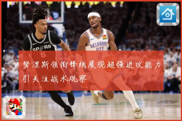 努涅斯领衔锋线展现超强进攻能力引关注战术观察