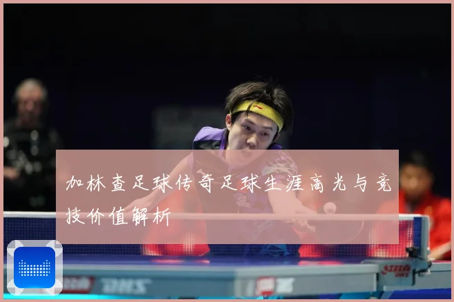 加林查足球传奇足球生涯高光与竞技价值解析
