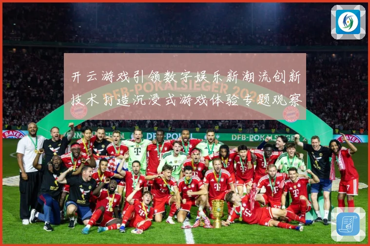 开云游戏引领数字娱乐新潮流创新技术打造沉浸式游戏体验专题观察
