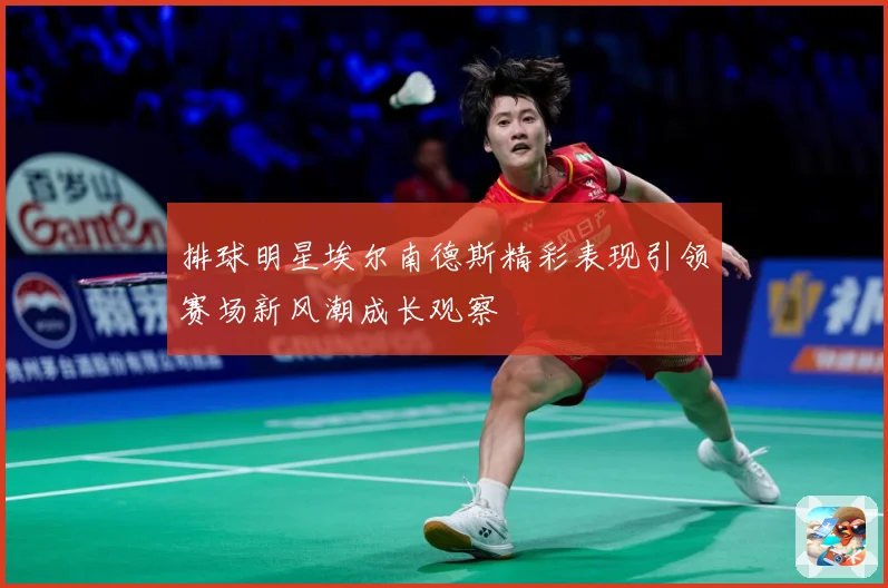 排球明星埃尔南德斯精彩表现引领赛场新风潮成长观察
