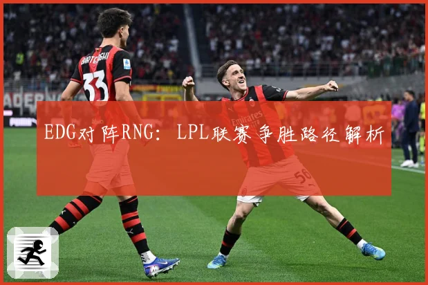 EDG对阵RNG：LPL联赛争胜路径解析