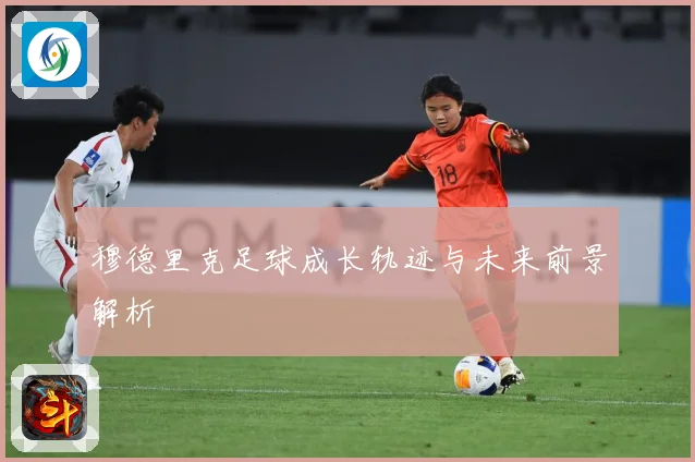 穆德里克足球成长轨迹与未来前景解析