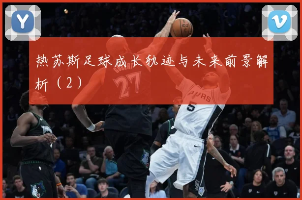 热苏斯足球成长轨迹与未来前景解析（2）