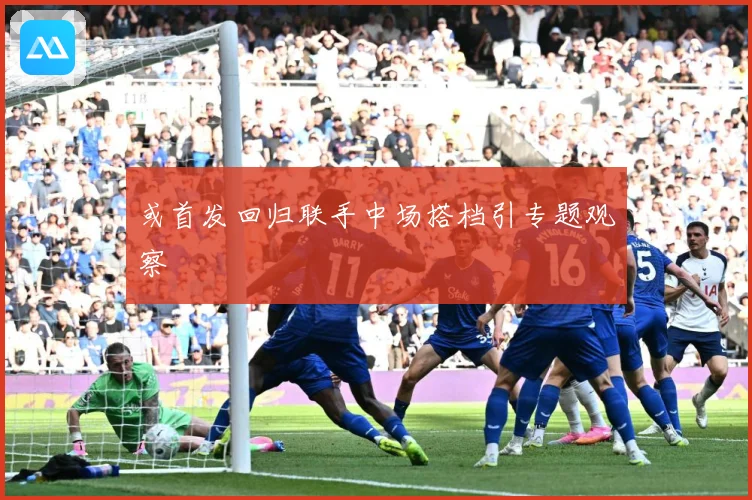 或首发回归联手中场搭档引专题观察