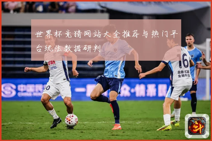世界杯竞猜网站大全推荐与热门平台玩法数据研判