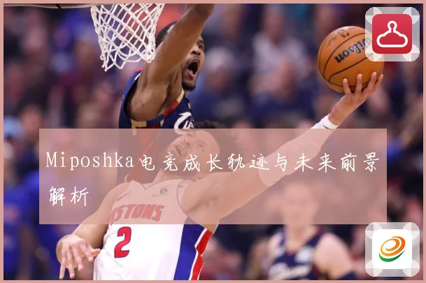 Miposhka电竞成长轨迹与未来前景解析