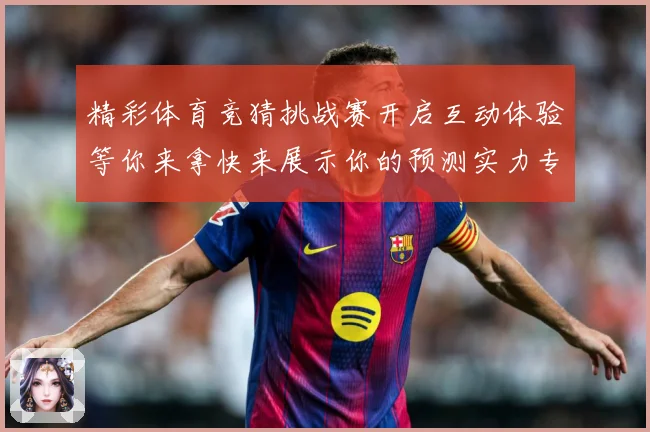精彩体育竞猜挑战赛开启互动体验等你来拿快来展示你的预测实力专题观察