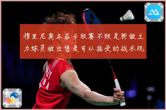 穆里尼奥本菲卡联赛不败是骄傲主力球员被出售是可以接受的战术观察
