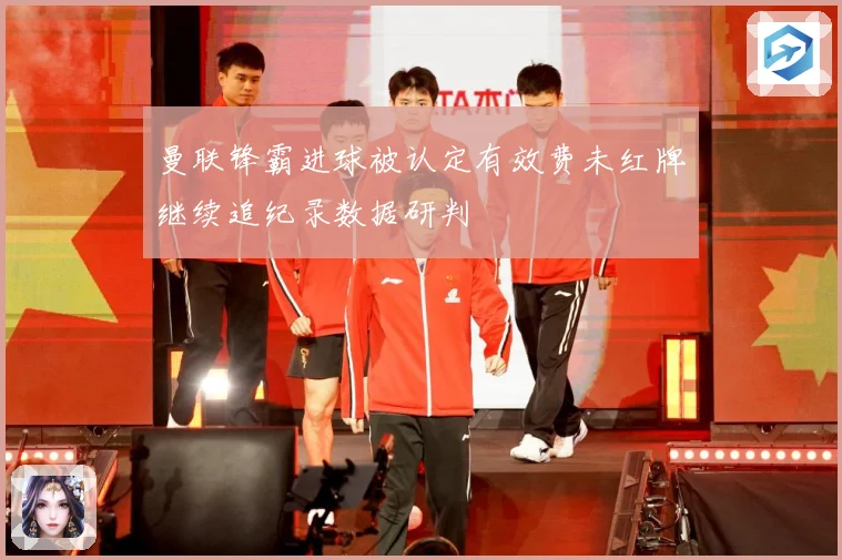 曼联锋霸进球被认定有效费未红牌继续追纪录数据研判