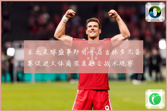 东北足球盛事即将开启吉林多元备赛促进文体商深度融合战术观察