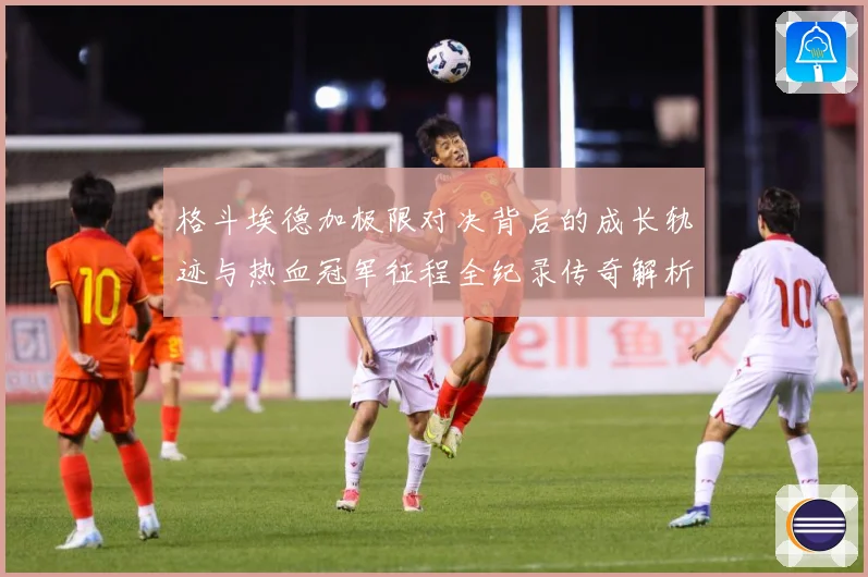 格斗埃德加极限对决背后的成长轨迹与热血冠军征程全纪录传奇解析