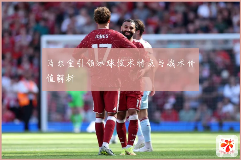 马尔金引领冰球技术特点与战术价值解析