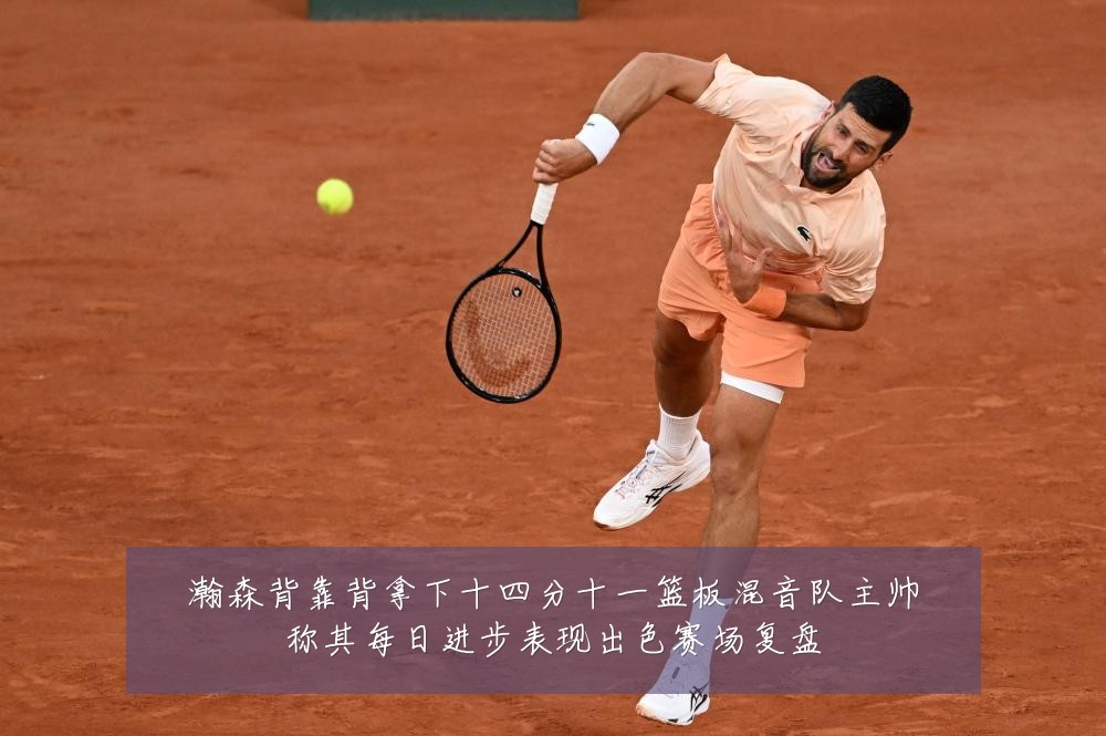 瀚森背靠背拿下十四分十一篮板混音队主帅称其每日进步表现出色赛场复盘