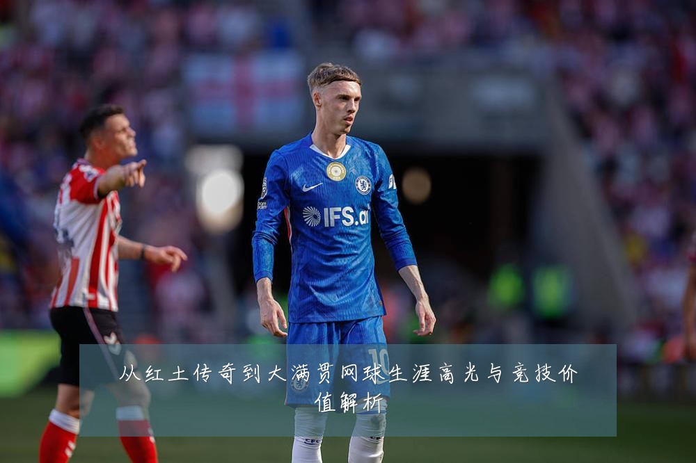 从红土传奇到大满贯网球生涯高光与竞技价值解析