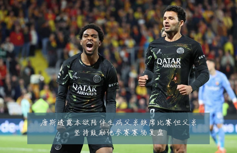 唐斯透露本欲陪伴生病父亲缺席比赛但父亲坚持鼓励他参赛赛场复盘