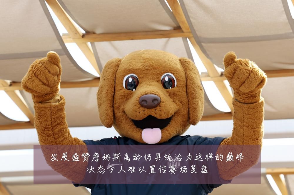 发展盛赞詹姆斯高龄仍具统治力这样的巅峰状态令人难以置信赛场复盘