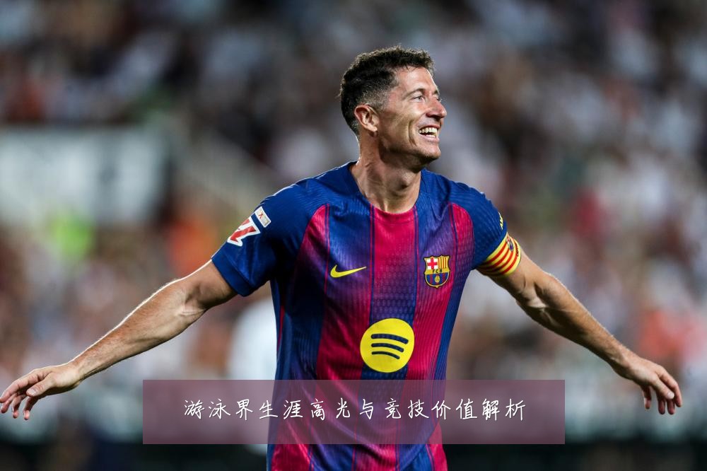 游泳界生涯高光与竞技价值解析