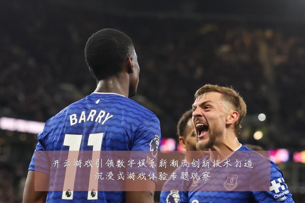 开云游戏引领数字娱乐新潮流创新技术打造沉浸式游戏体验专题观察