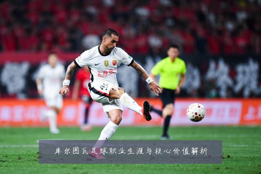 库尔图瓦足球职业生涯与核心价值解析
